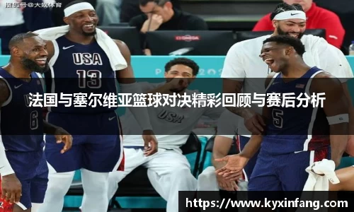 法国与塞尔维亚篮球对决精彩回顾与赛后分析