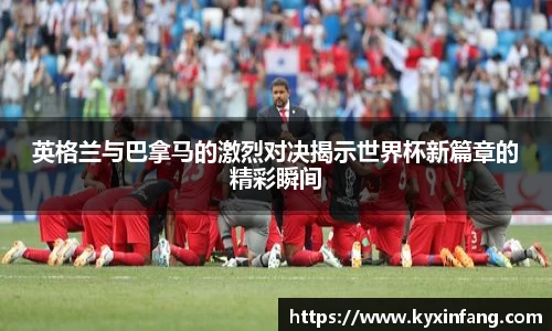 英格兰与巴拿马的激烈对决揭示世界杯新篇章的精彩瞬间