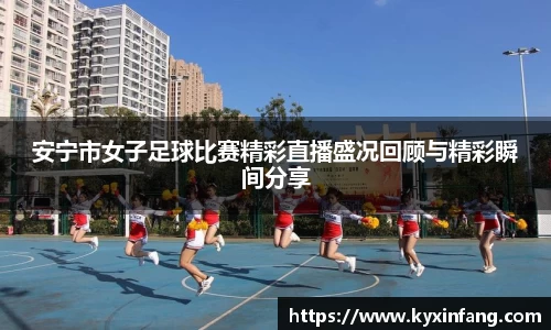安宁市女子足球比赛精彩直播盛况回顾与精彩瞬间分享